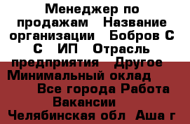 Менеджер по продажам › Название организации ­ Бобров С.С., ИП › Отрасль предприятия ­ Другое › Минимальный оклад ­ 25 000 - Все города Работа » Вакансии   . Челябинская обл.,Аша г.